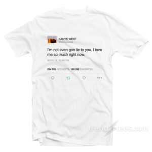 I’m Not Even Gon Lie To You I Love Kanye West Tweet T-Shirt