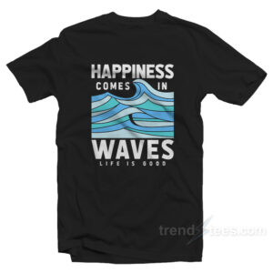 Happiness Comes In Waves LIfe Is Good T-Shirt For Mens or Womens