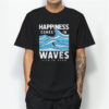 Happiness Comes In Waves LIfe Is Good T-Shirt For Mens or Womens