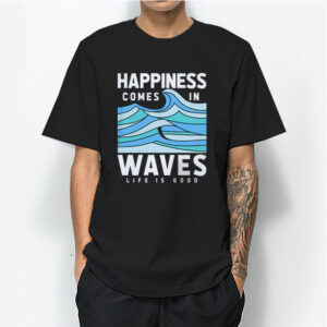Happiness Comes In Waves LIfe Is Good T-Shirt For Mens or Womens