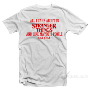 All I Care About Is Stranger Things T-Shirt