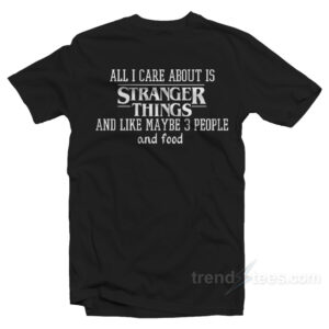 All I Care About Is Stranger Things T-Shirt