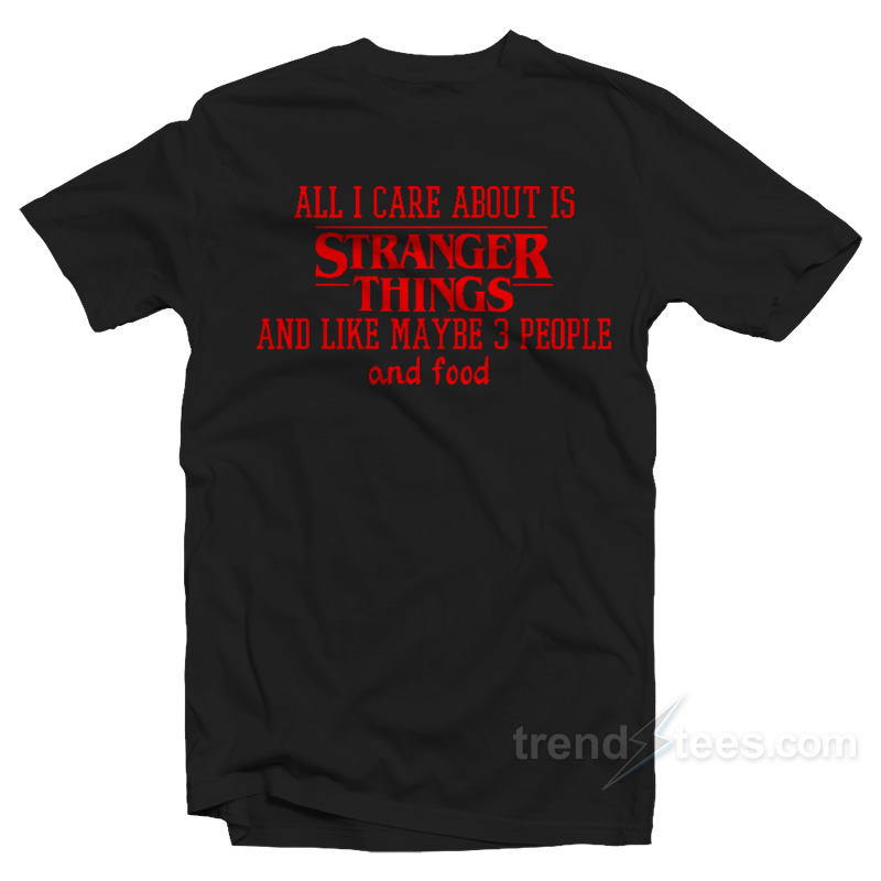All I Care About Is Stranger Things T-Shirt
