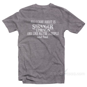 All I Care About Is Stranger Things T-Shirt