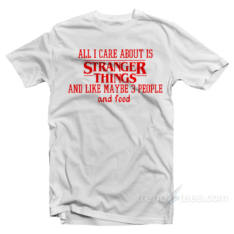 All I Care About Is Stranger Things T-Shirt