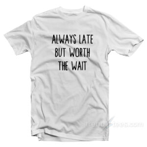 Always Late But Worth The Wait T-Shirt