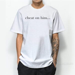 Cheat On Him T-Shirt For Unisex