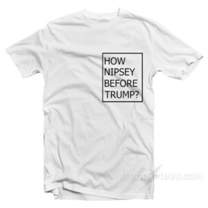How Nipsey Before Trump T-Shirt