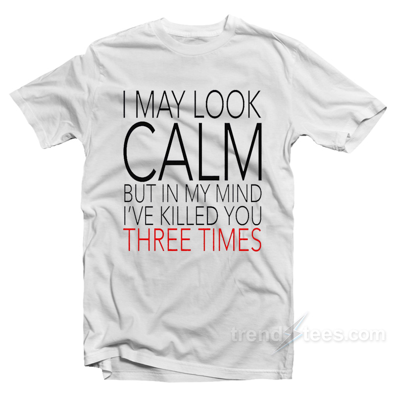 I May Look Calm But In My Mind I Killed You 3 Times T-Shirt