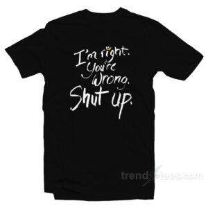I'm Right You're Wrong Shut Up T-Shirt