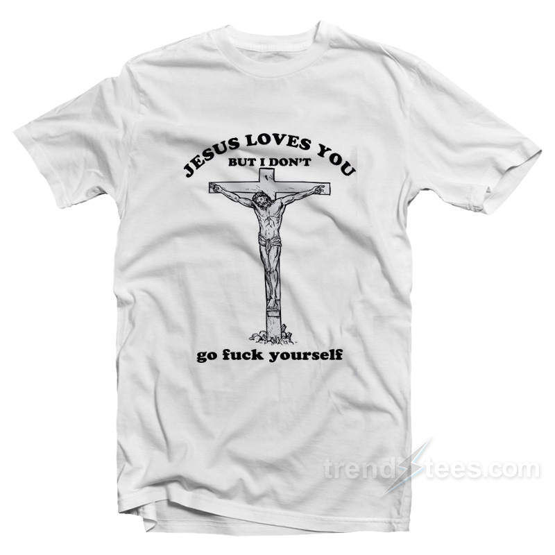 Jesus Loves You But I Don’t Go Fuck Yourself T-Shirt