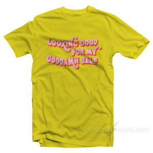 Looking Good For My Goddamn Self T-Shirt