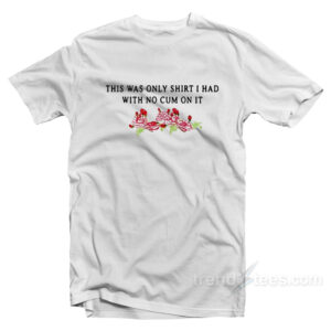 This Was The Only Shirt I Had With No Cum On It T-Shirt For Unisex