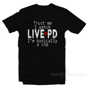 Trust Me I Watch LIVE PD I'm Basically A Cop T-Shirt