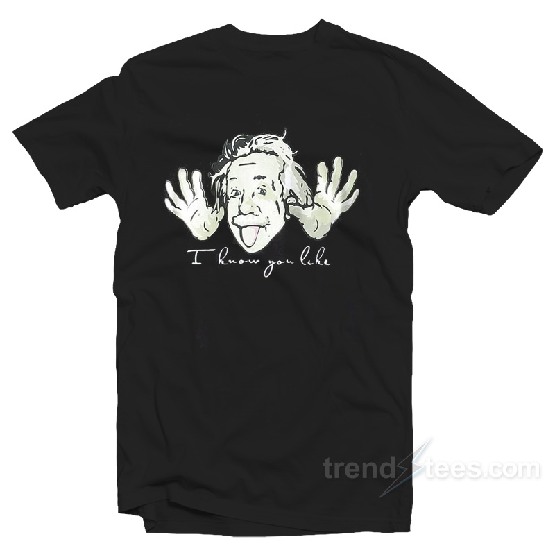 Einstein I Know You Like T-Shirt