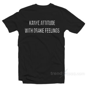 Kanye Attitude With Drake Feelings T-Shirt