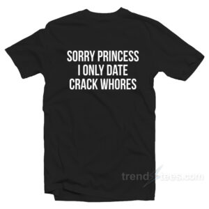 Sorry Princess I Only Date Crack Whores Shirt