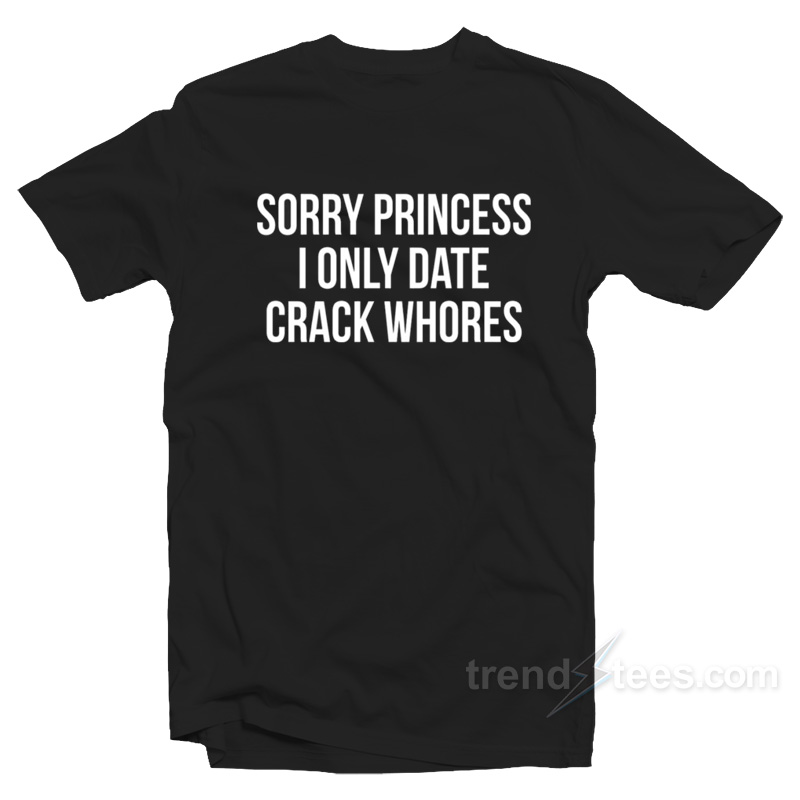 Sorry Princess I Only Date Crack Whores Shirt