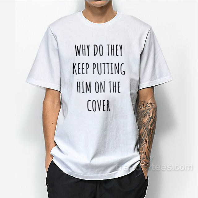 Why Do They Keep Putting Him On The Cover T-Shirt