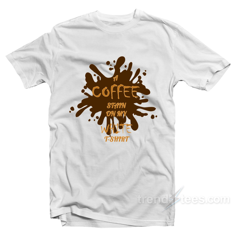 Get Our Official A Coffee Stain On My White T Shirt Trendstees get-our-official-a-coffee-stain-on-my-white-t-shirt-trendstees