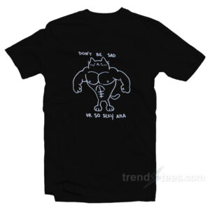 Don't Be Sad Ur So Sexy T-Shirt