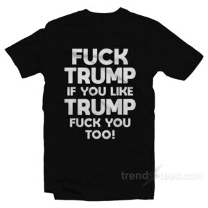 Fuck Trump If You Like Trump Fuck You Too T-Shirt