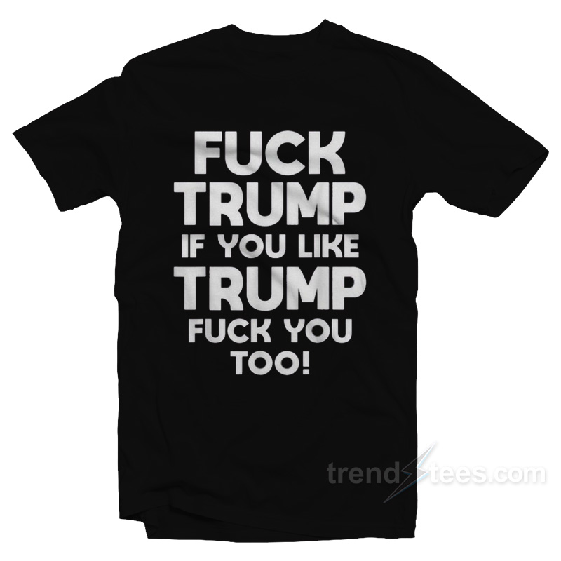 Fuck Trump If You Like Trump Fuck You Too T-Shirt