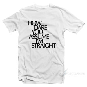 HOW DARE YOU ASSUME I’M STRAIGHT T-Shirt
