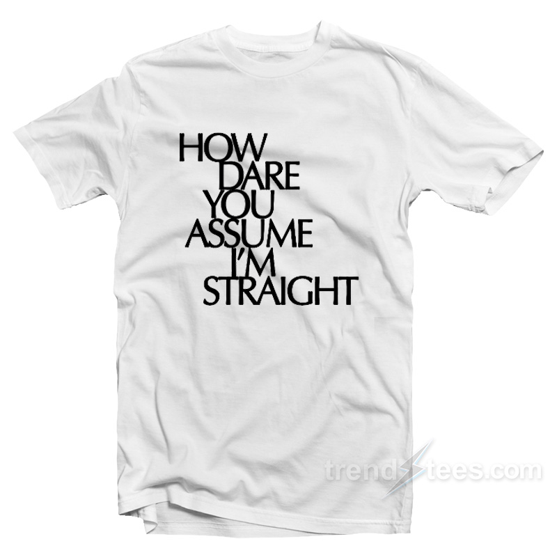 HOW DARE YOU ASSUME I’M STRAIGHT T-Shirt