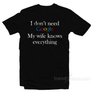 I Don't Need Google My Wife Know Everything T-Shirt