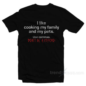 I Like Cooking My Family and My Pets - Use Commas Don't Be a Psycho T-Shirt