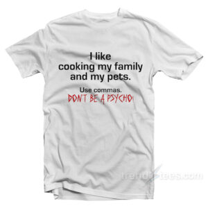 I Like Cooking My Family and My Pets - Use Commas Don't Be a Psycho T-Shirt