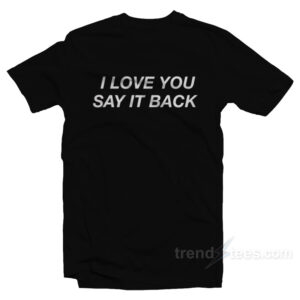 I Love You Say It Back T-Shirt