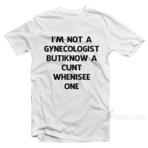 I'm Not A Gynecologist But I Know A Cunt When I See One T-Shirt