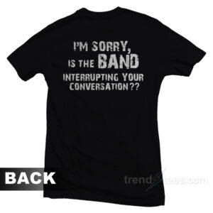 I'm Sorry Is The Band Interrupting Your Conversation T-Shirt