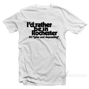 I'd Rather Be In Rochester It's Grim And Depressing T-Shirt