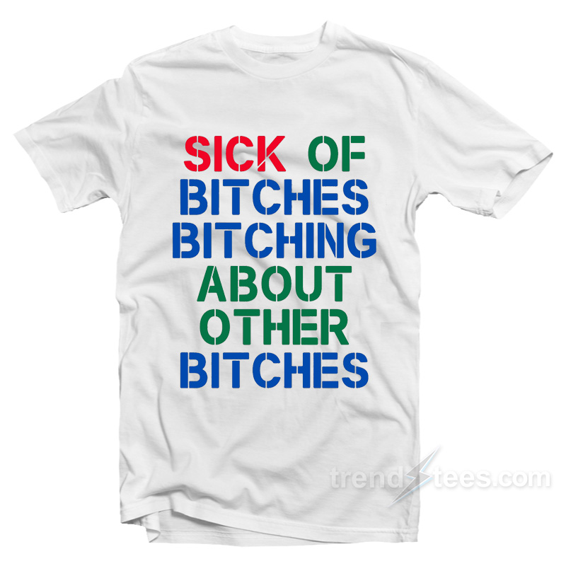 Sick Of Bithces Bitching About Other Bitches T-Shirt