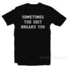 Sometimes the Shit Breaks You T-Shirt