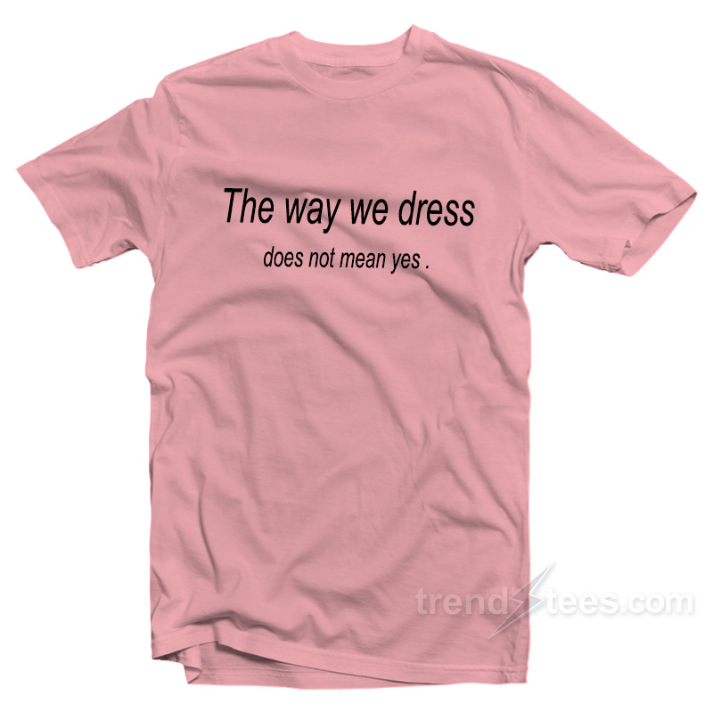 The Way We Dress Does Not Mean Yes T-Shirt