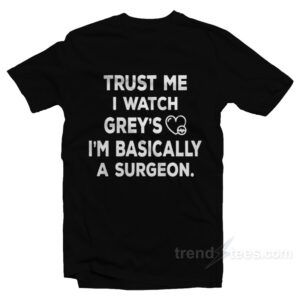 Trust Me I Watch Greys I'm Basically A Surgeon T-Shirt