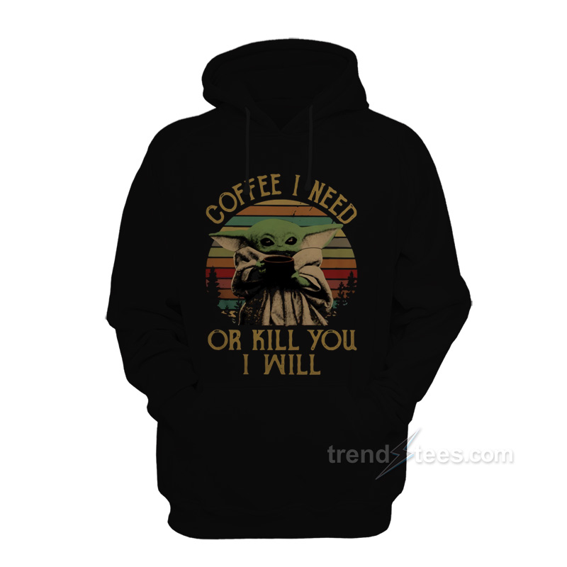 Baby Yoda Coffee I Need Or Kill You I Will Hoodie