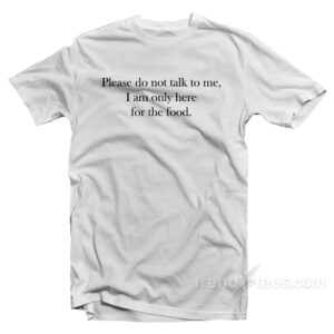 Please Do Not Talk To Me I Am Only Here For The Food T-Shirt