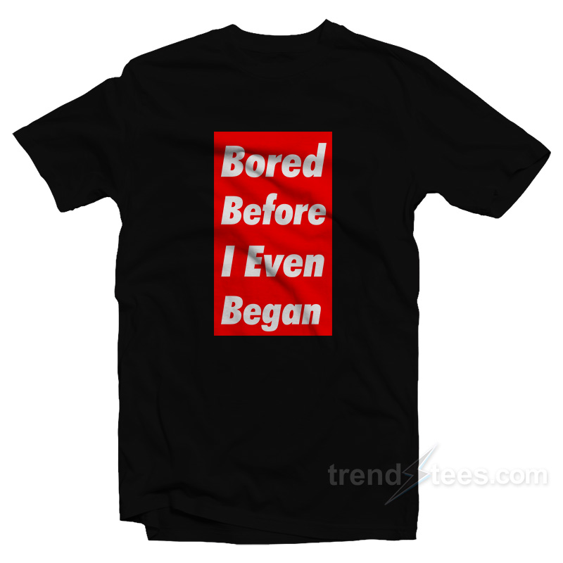 Bored Before I Even Began T-Shirt