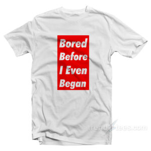 Bored Before I Even Began T-Shirt