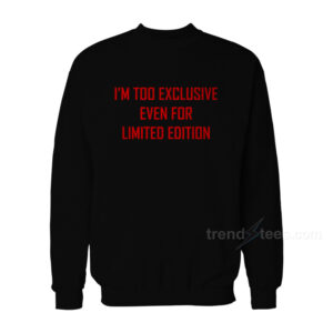 I’m Too Exclusive Even For Limited Edition Sweatshirt