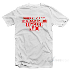 Sorry I Can't I'm Stuck In the Upside Down Stranger Things T-Shirt