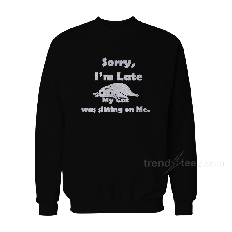 Sorry I’m Late My Cat Was Sitting On Me Sweatshirt