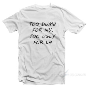 Too Dumb for NY Too Ugly for LA T-Shirt