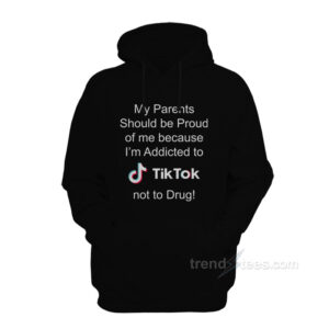 My Parents Should Be Proud Of Me Because I'm Addicted To Tiktok Hoodie