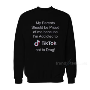 My Parents Should Be Proud Of Me Because I’m Addicted To Tiktok Sweatshirt